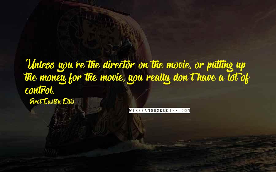 Bret Easton Ellis Quotes: Unless you're the director on the movie, or putting up the money for the movie, you really don't have a lot of control.