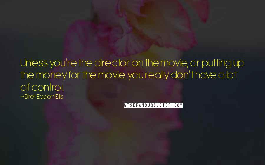 Bret Easton Ellis Quotes: Unless you're the director on the movie, or putting up the money for the movie, you really don't have a lot of control.