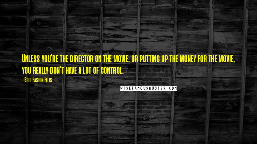 Bret Easton Ellis Quotes: Unless you're the director on the movie, or putting up the money for the movie, you really don't have a lot of control.