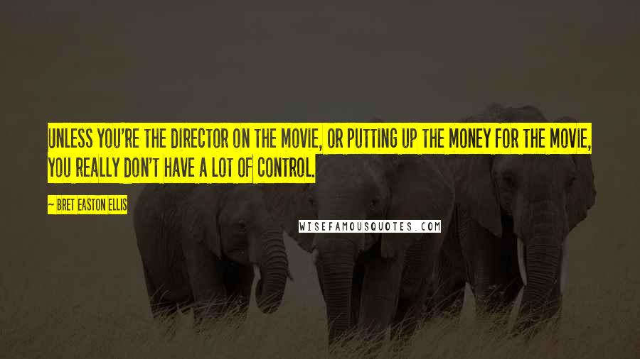 Bret Easton Ellis Quotes: Unless you're the director on the movie, or putting up the money for the movie, you really don't have a lot of control.
