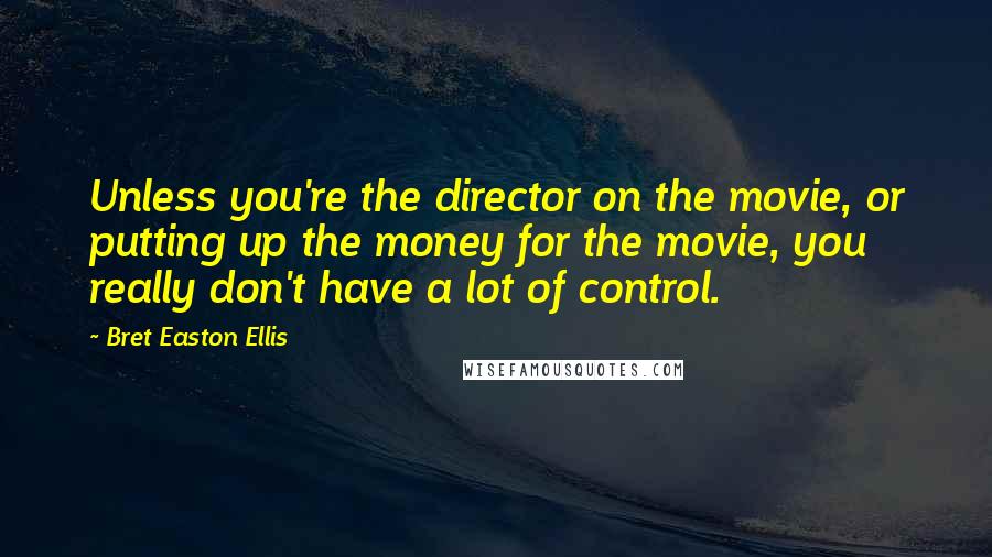 Bret Easton Ellis Quotes: Unless you're the director on the movie, or putting up the money for the movie, you really don't have a lot of control.