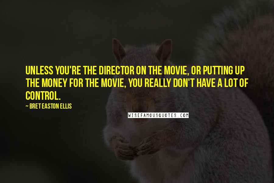 Bret Easton Ellis Quotes: Unless you're the director on the movie, or putting up the money for the movie, you really don't have a lot of control.