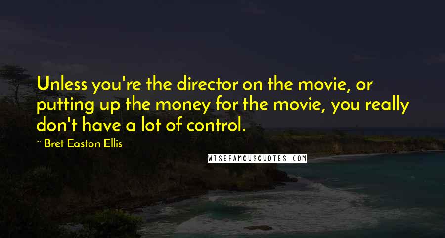 Bret Easton Ellis Quotes: Unless you're the director on the movie, or putting up the money for the movie, you really don't have a lot of control.