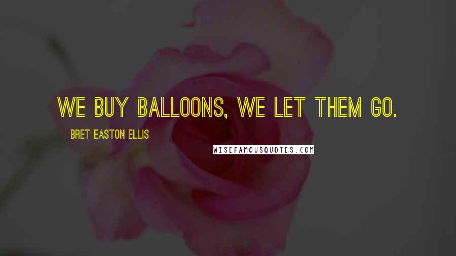 Bret Easton Ellis Quotes: We buy balloons, we let them go.