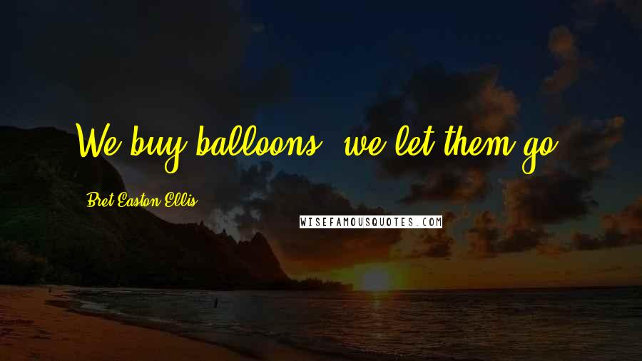 Bret Easton Ellis Quotes: We buy balloons, we let them go.