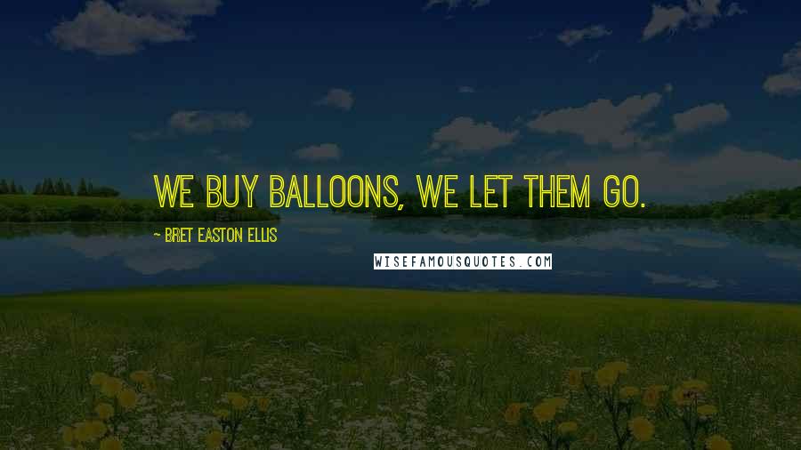 Bret Easton Ellis Quotes: We buy balloons, we let them go.