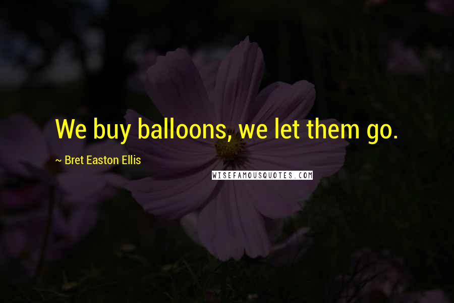Bret Easton Ellis Quotes: We buy balloons, we let them go.