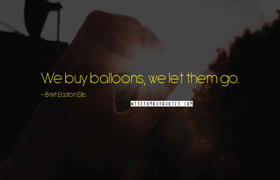 Bret Easton Ellis Quotes: We buy balloons, we let them go.