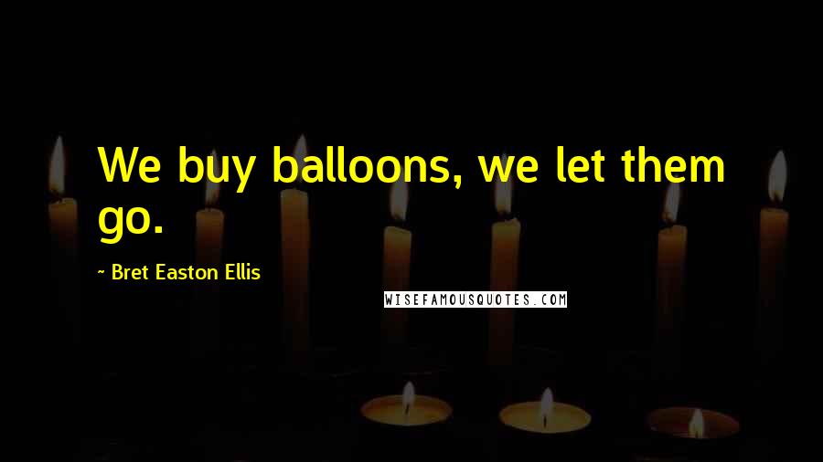 Bret Easton Ellis Quotes: We buy balloons, we let them go.