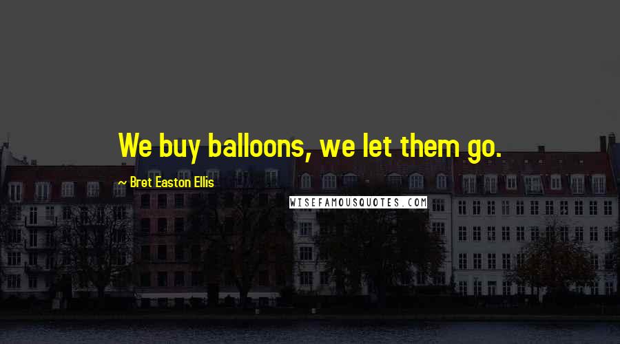Bret Easton Ellis Quotes: We buy balloons, we let them go.