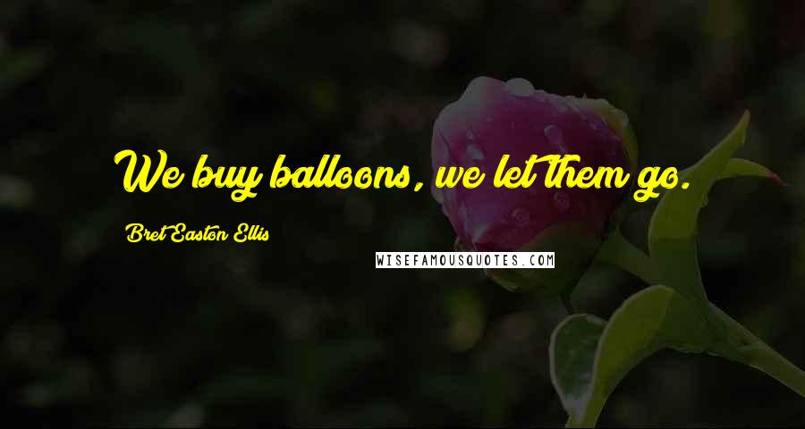 Bret Easton Ellis Quotes: We buy balloons, we let them go.