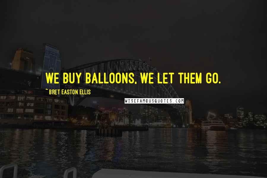 Bret Easton Ellis Quotes: We buy balloons, we let them go.