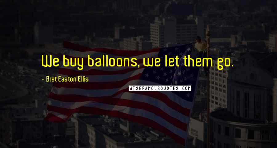 Bret Easton Ellis Quotes: We buy balloons, we let them go.