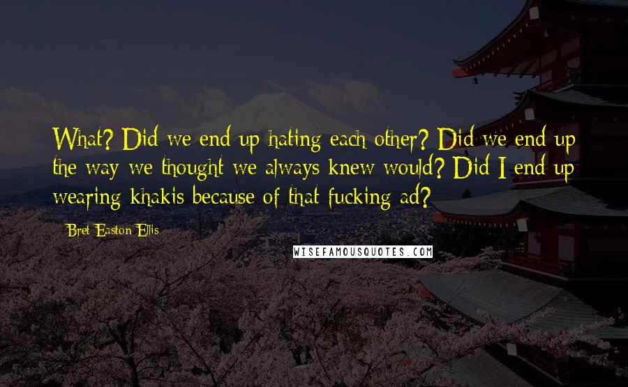 Bret Easton Ellis Quotes: What? Did we end up hating each other? Did we end up the way we thought we always knew would? Did I end up wearing khakis because of that fucking ad?