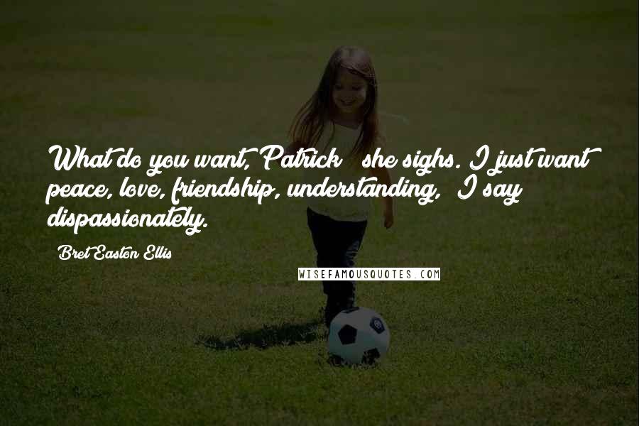 Bret Easton Ellis Quotes: What do you want, Patrick?" she sighs."I just want peace, love, friendship, understanding," I say dispassionately.