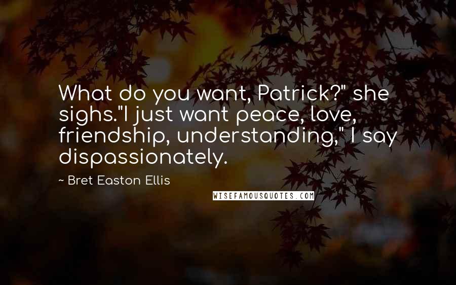 Bret Easton Ellis Quotes: What do you want, Patrick?" she sighs."I just want peace, love, friendship, understanding," I say dispassionately.