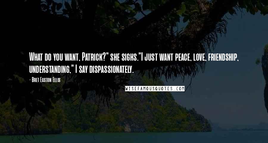 Bret Easton Ellis Quotes: What do you want, Patrick?" she sighs."I just want peace, love, friendship, understanding," I say dispassionately.