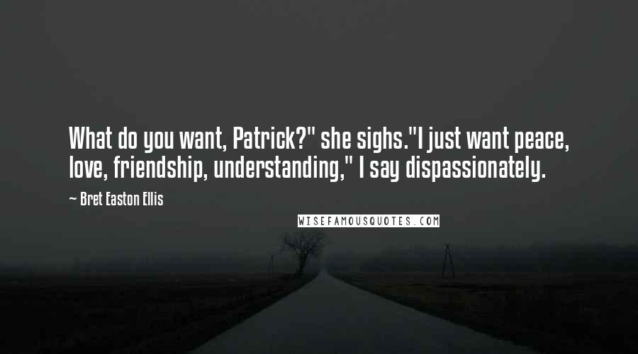 Bret Easton Ellis Quotes: What do you want, Patrick?" she sighs."I just want peace, love, friendship, understanding," I say dispassionately.