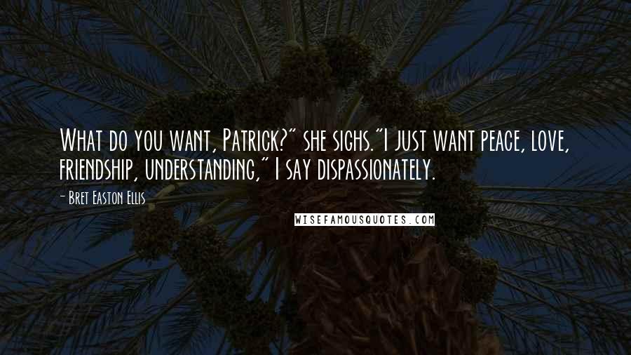 Bret Easton Ellis Quotes: What do you want, Patrick?" she sighs."I just want peace, love, friendship, understanding," I say dispassionately.