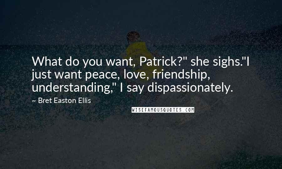 Bret Easton Ellis Quotes: What do you want, Patrick?" she sighs."I just want peace, love, friendship, understanding," I say dispassionately.