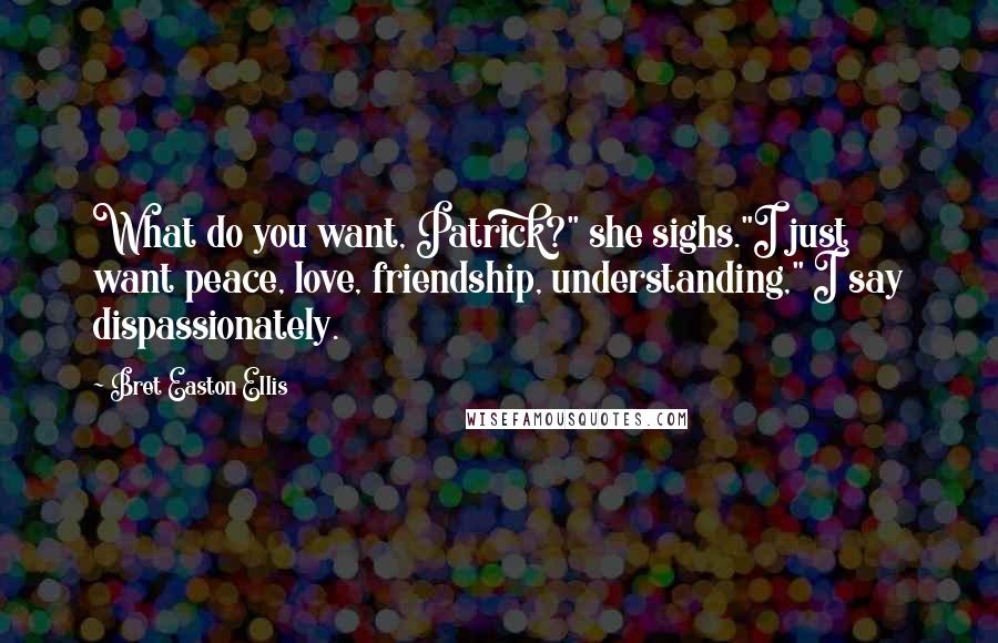 Bret Easton Ellis Quotes: What do you want, Patrick?" she sighs."I just want peace, love, friendship, understanding," I say dispassionately.