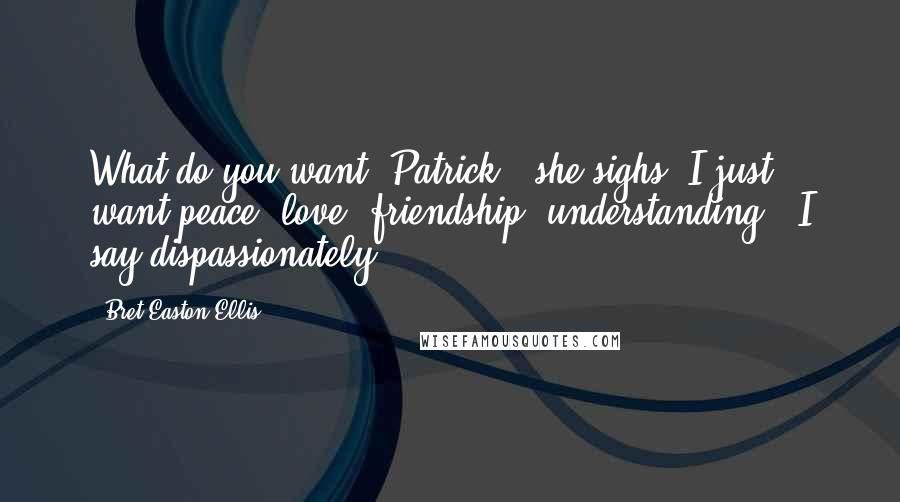 Bret Easton Ellis Quotes: What do you want, Patrick?" she sighs."I just want peace, love, friendship, understanding," I say dispassionately.