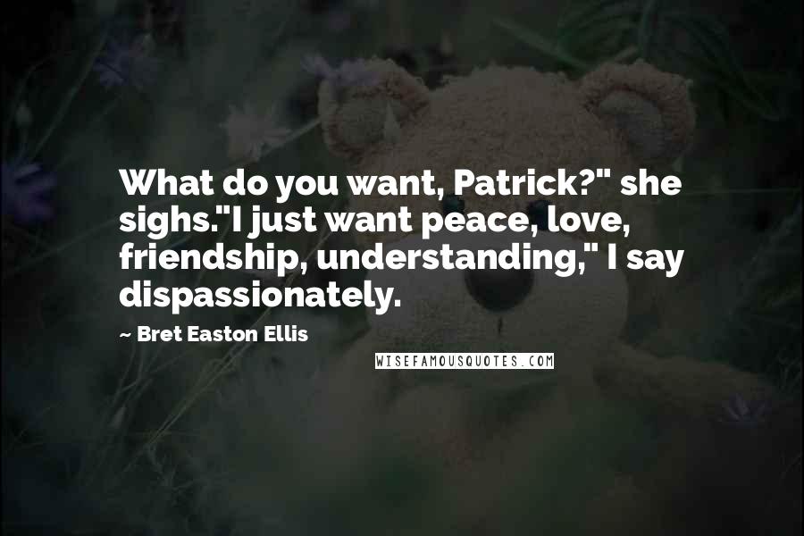 Bret Easton Ellis Quotes: What do you want, Patrick?" she sighs."I just want peace, love, friendship, understanding," I say dispassionately.