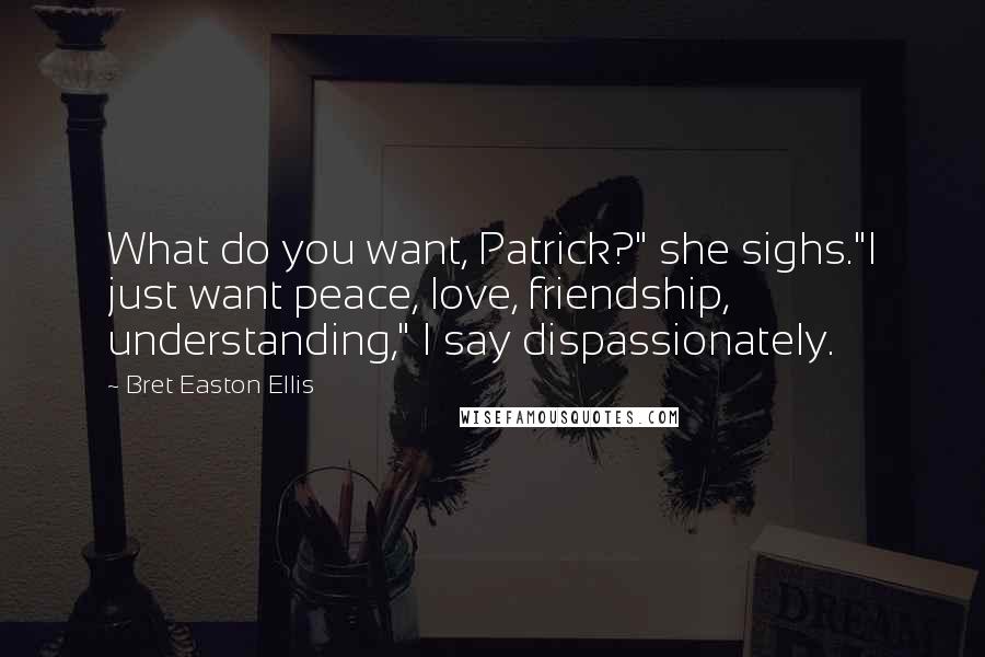 Bret Easton Ellis Quotes: What do you want, Patrick?" she sighs."I just want peace, love, friendship, understanding," I say dispassionately.