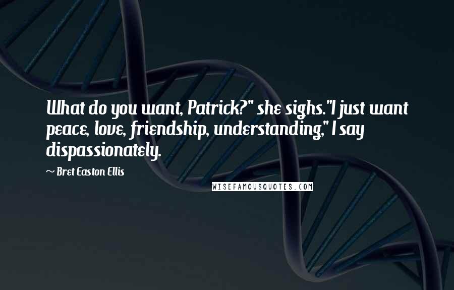 Bret Easton Ellis Quotes: What do you want, Patrick?" she sighs."I just want peace, love, friendship, understanding," I say dispassionately.