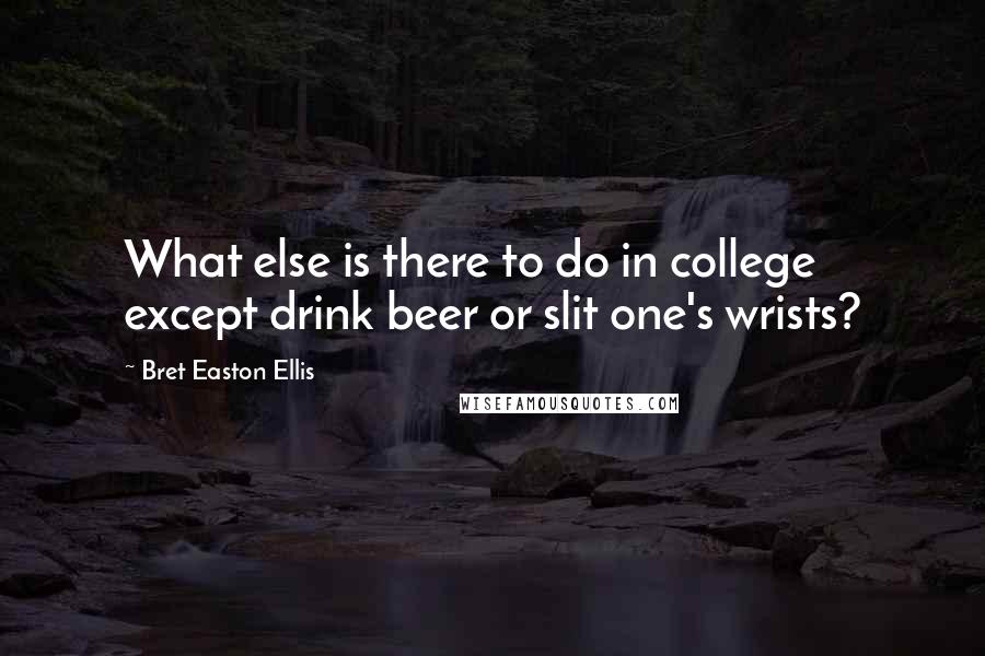 Bret Easton Ellis Quotes: What else is there to do in college except drink beer or slit one's wrists?