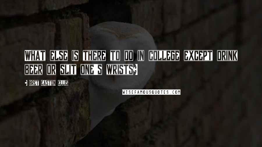 Bret Easton Ellis Quotes: What else is there to do in college except drink beer or slit one's wrists?