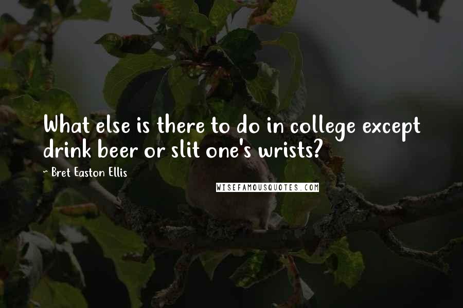 Bret Easton Ellis Quotes: What else is there to do in college except drink beer or slit one's wrists?