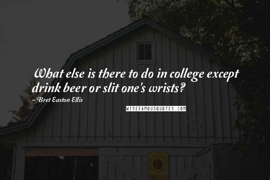 Bret Easton Ellis Quotes: What else is there to do in college except drink beer or slit one's wrists?