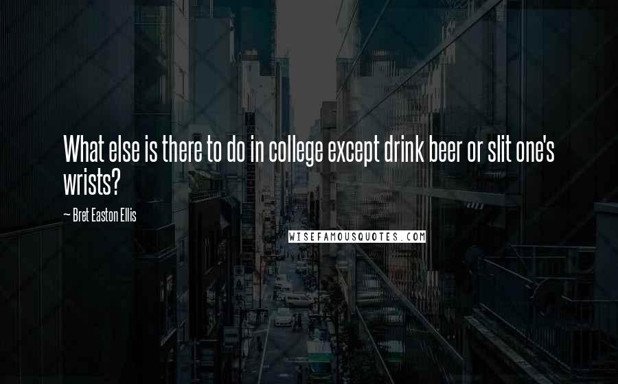 Bret Easton Ellis Quotes: What else is there to do in college except drink beer or slit one's wrists?