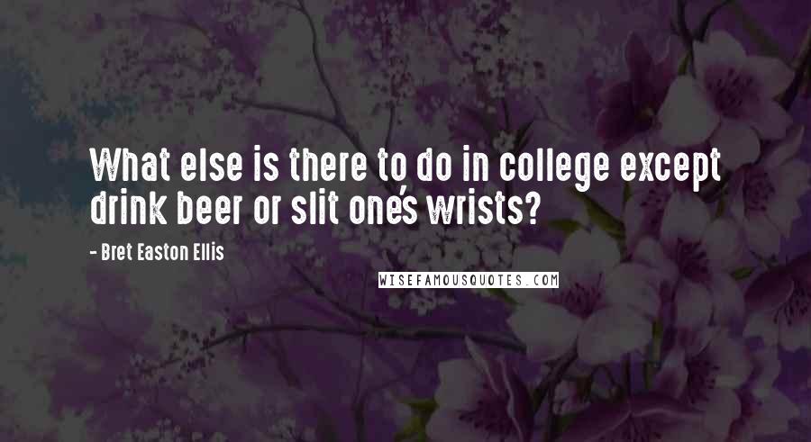 Bret Easton Ellis Quotes: What else is there to do in college except drink beer or slit one's wrists?