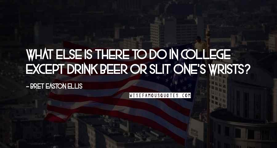 Bret Easton Ellis Quotes: What else is there to do in college except drink beer or slit one's wrists?