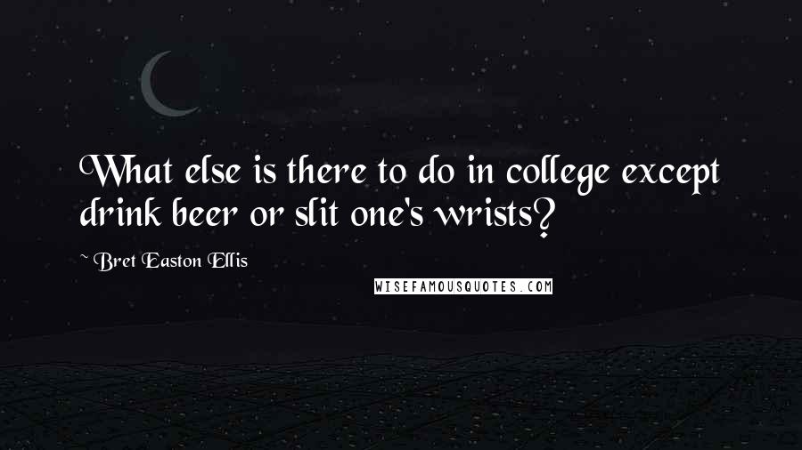 Bret Easton Ellis Quotes: What else is there to do in college except drink beer or slit one's wrists?