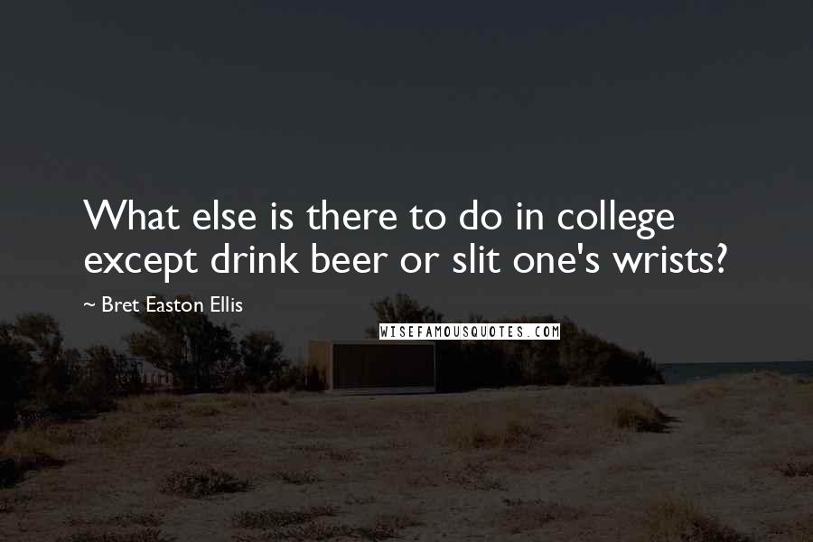 Bret Easton Ellis Quotes: What else is there to do in college except drink beer or slit one's wrists?