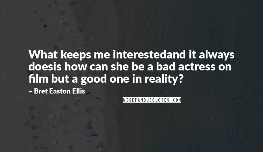 Bret Easton Ellis Quotes: What keeps me interestedand it always doesis how can she be a bad actress on film but a good one in reality?
