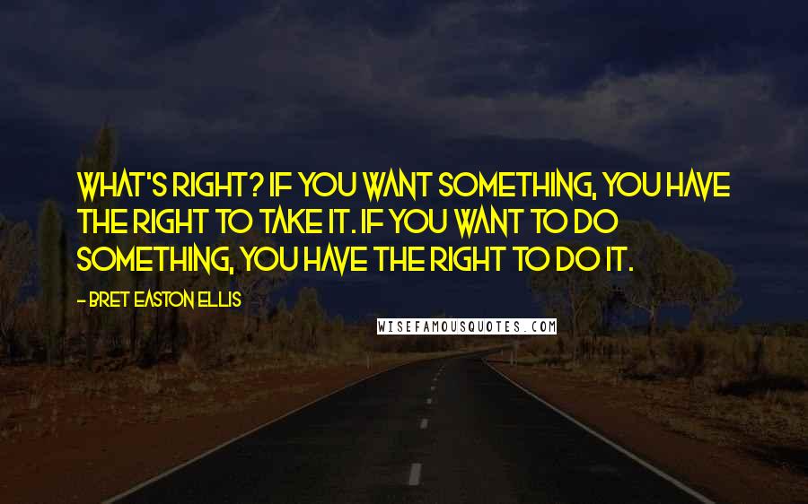 Bret Easton Ellis Quotes: What's right? If you want something, you have the right to take it. If you want to do something, you have the right to do it.