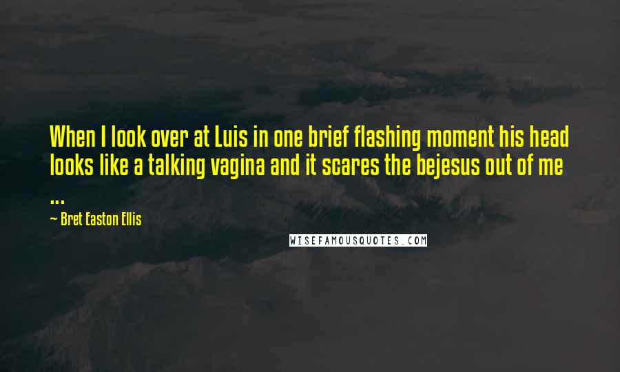 Bret Easton Ellis Quotes: When I look over at Luis in one brief flashing moment his head looks like a talking vagina and it scares the bejesus out of me ...