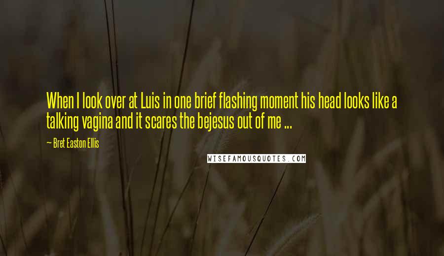 Bret Easton Ellis Quotes: When I look over at Luis in one brief flashing moment his head looks like a talking vagina and it scares the bejesus out of me ...