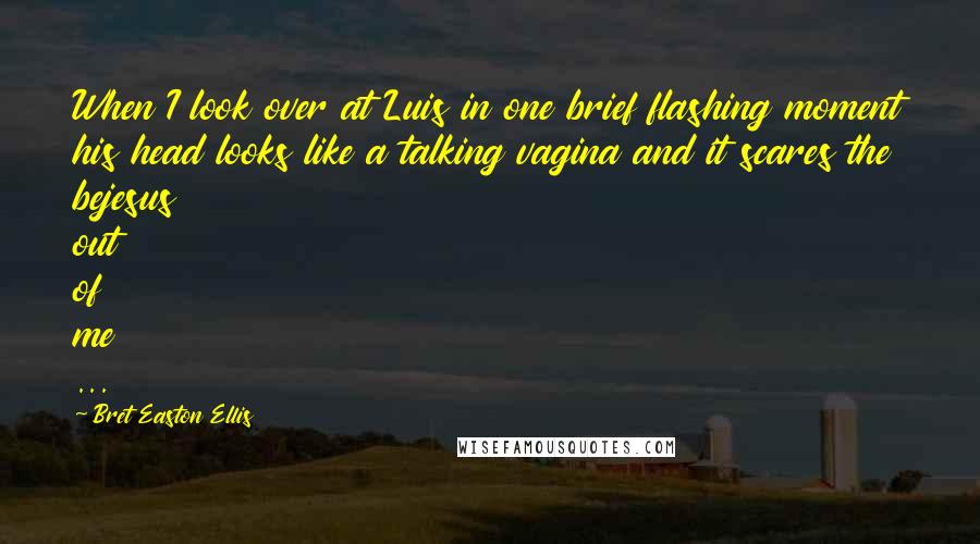Bret Easton Ellis Quotes: When I look over at Luis in one brief flashing moment his head looks like a talking vagina and it scares the bejesus out of me ...