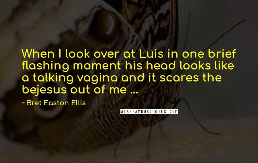 Bret Easton Ellis Quotes: When I look over at Luis in one brief flashing moment his head looks like a talking vagina and it scares the bejesus out of me ...