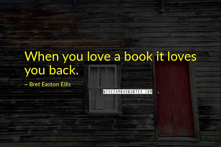 Bret Easton Ellis Quotes: When you love a book it loves you back.