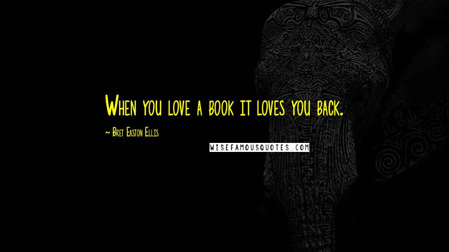 Bret Easton Ellis Quotes: When you love a book it loves you back.