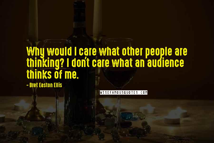 Bret Easton Ellis Quotes: Why would I care what other people are thinking? I don't care what an audience thinks of me.