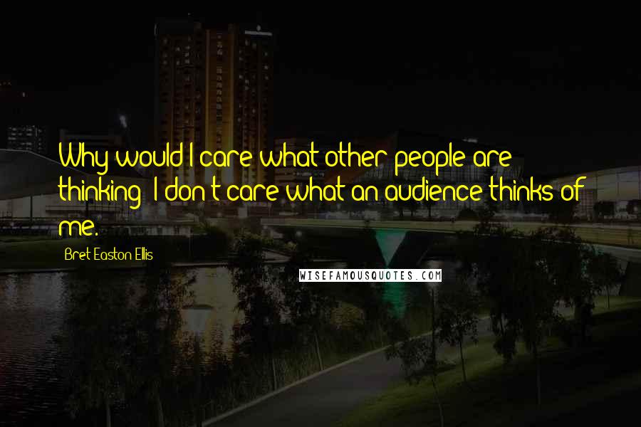 Bret Easton Ellis Quotes: Why would I care what other people are thinking? I don't care what an audience thinks of me.