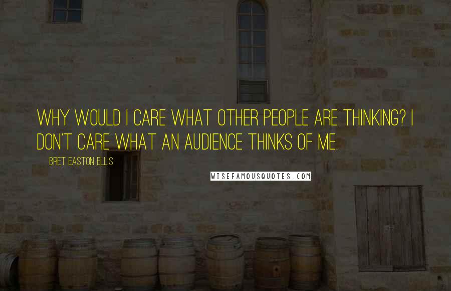 Bret Easton Ellis Quotes: Why would I care what other people are thinking? I don't care what an audience thinks of me.