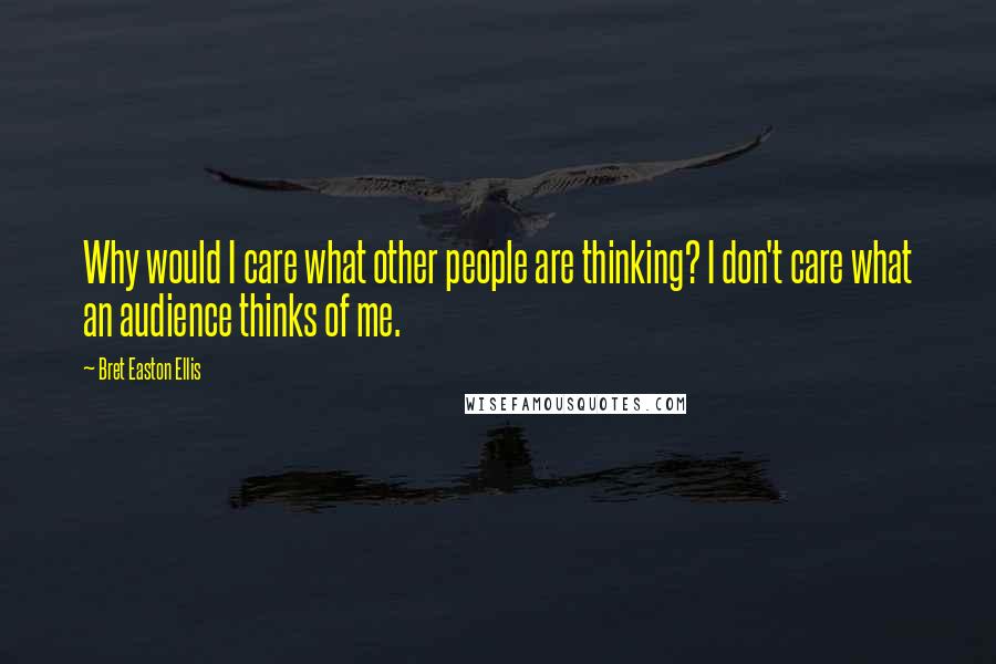 Bret Easton Ellis Quotes: Why would I care what other people are thinking? I don't care what an audience thinks of me.